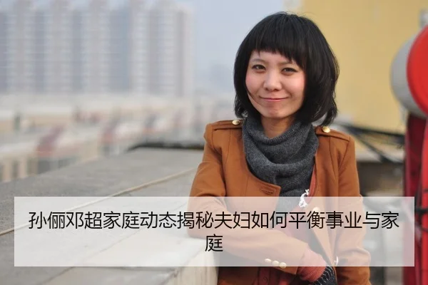 孙俪邓超家庭动态揭秘夫妇如何平衡事业与家庭